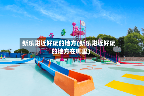 新乐附近好玩的地方(新乐附近好玩的地方在哪里)
