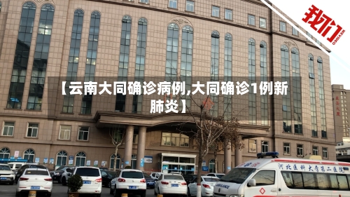 【云南大同确诊病例,大同确诊1例新肺炎】-第2张图片