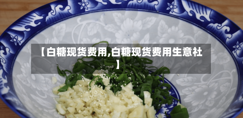 【白糖现货费用,白糖现货费用生意社】-第3张图片