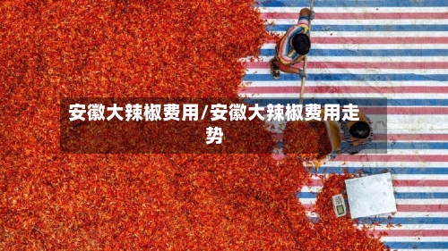 安徽大辣椒费用/安徽大辣椒费用走势
