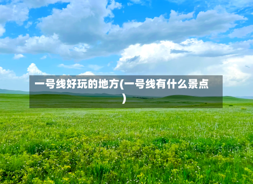 一号线好玩的地方(一号线有什么景点)