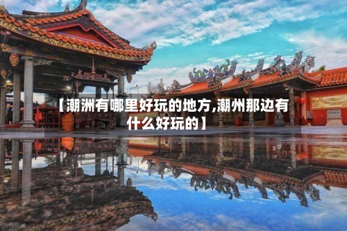 【潮洲有哪里好玩的地方,潮州那边有什么好玩的】