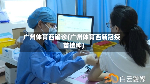 广州体育西确诊(广州体育西新冠疫苗接种)