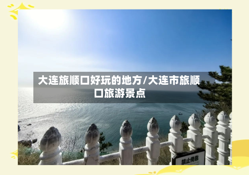 大连旅顺口好玩的地方/大连市旅顺口旅游景点-第3张图片