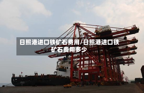 日照港进口铁矿石费用/日照港进口铁矿石费用多少