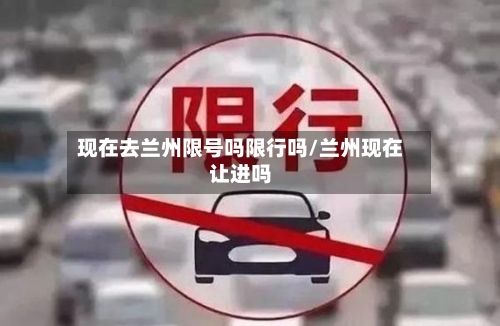 现在去兰州限号吗限行吗/兰州现在让进吗