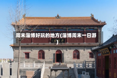 周末淄博好玩的地方(淄博周末一日游)