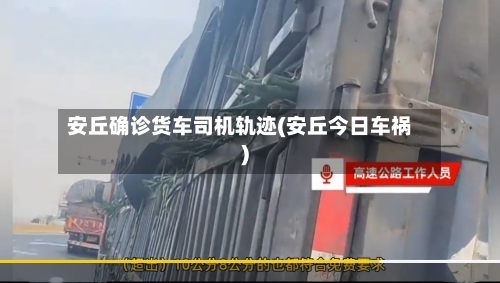 安丘确诊货车司机轨迹(安丘今日车祸)