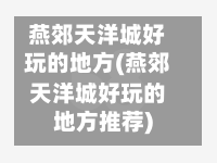燕郊天洋城好玩的地方(燕郊天洋城好玩的地方推荐)