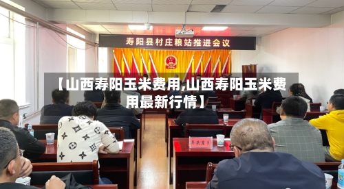 【山西寿阳玉米费用,山西寿阳玉米费用最新行情】-第2张图片