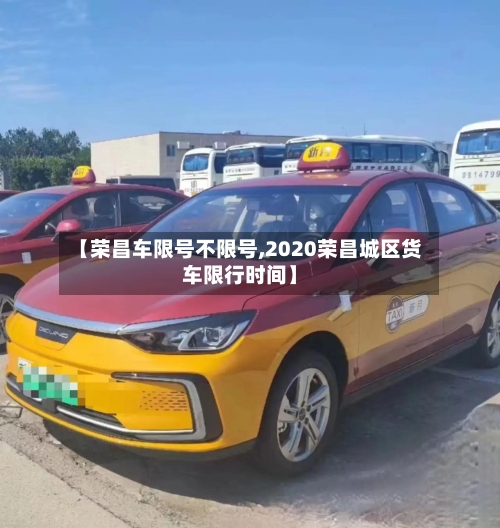 【荣昌车限号不限号,2020荣昌城区货车限行时间】-第2张图片