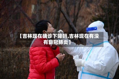 【吉林现在确诊下降吗,吉林现在有没有新冠肺炎】