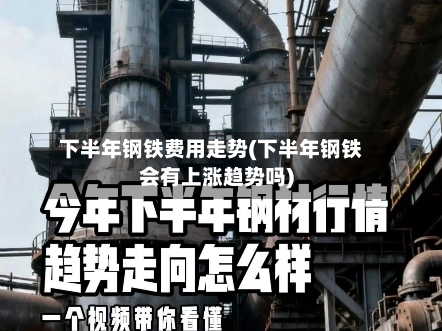 下半年钢铁费用走势(下半年钢铁会有上涨趋势吗)