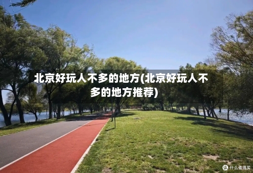 北京好玩人不多的地方(北京好玩人不多的地方推荐)