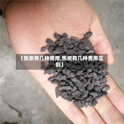 【焦炭有几种费用,焦炭有几种费用区别】-第3张图片