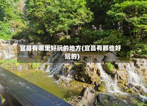 宜昌有哪里好玩的地方(宜昌有那些好玩的)