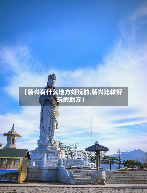 【新兴有什么地方好玩的,新兴比较好玩的地方】-第2张图片