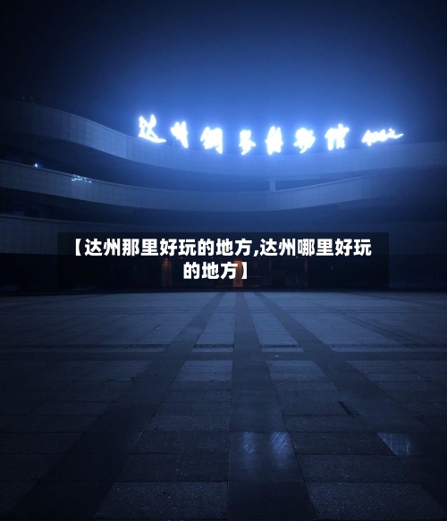 【达州那里好玩的地方,达州哪里好玩的地方】-第3张图片
