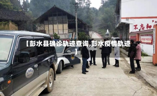 【彭水县确诊轨迹查询,彭水疫情轨迹】