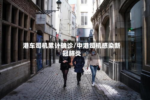 港车司机累计确诊/中港司机感染新冠肺炎-第3张图片