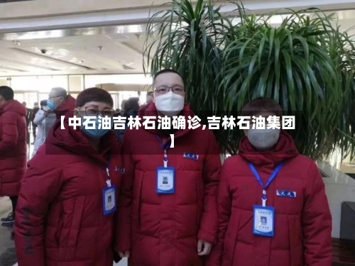 【中石油吉林石油确诊,吉林石油集团】-第2张图片