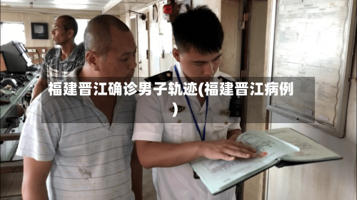 福建晋江确诊男子轨迹(福建晋江病例)-第3张图片