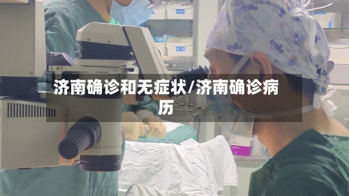 济南确诊和无症状/济南确诊病历-第2张图片