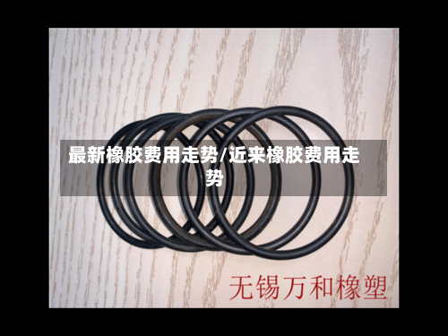 最新橡胶费用走势/近来橡胶费用走势