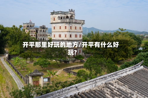 开平那里好玩的地方/开平有什么好玩?-第3张图片