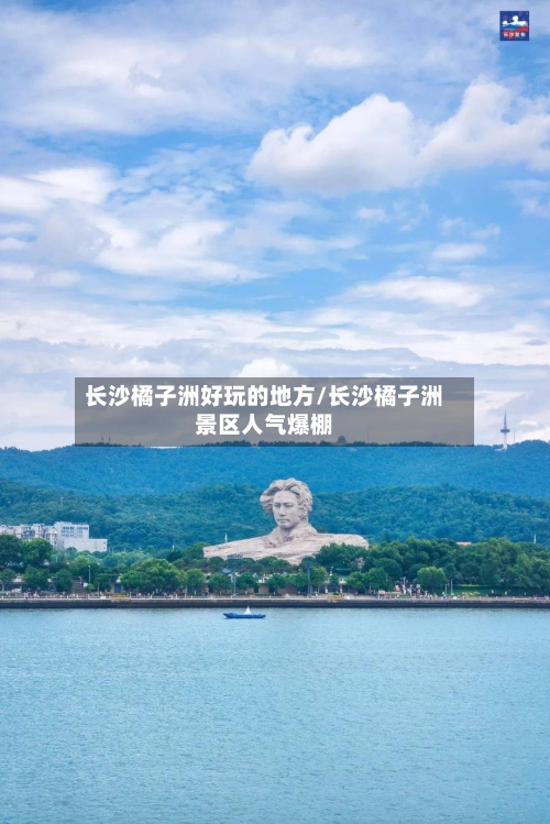 长沙橘子洲好玩的地方/长沙橘子洲景区人气爆棚
