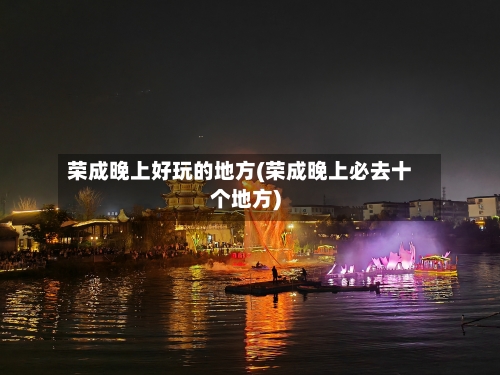荣成晚上好玩的地方(荣成晚上必去十个地方)