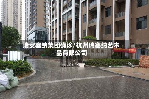 瑞安塞纳集团确诊/杭州瑞塞纳艺术品有限公司