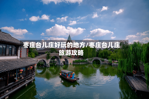 枣庄台儿庄好玩的地方/枣庄台儿庄旅游攻略