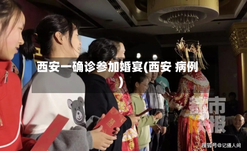 西安一确诊参加婚宴(西安 病例)