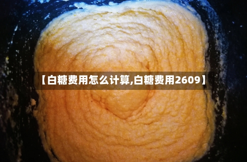 【白糖费用怎么计算,白糖费用2609】