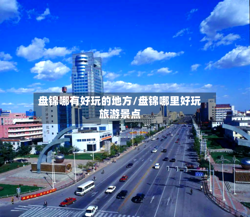 盘锦哪有好玩的地方/盘锦哪里好玩旅游景点