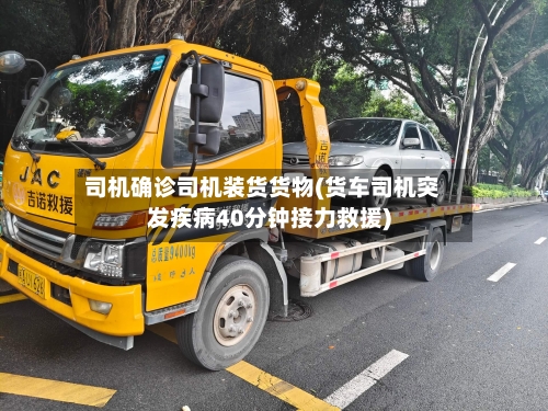 司机确诊司机装货货物(货车司机突发疾病40分钟接力救援)-第2张图片