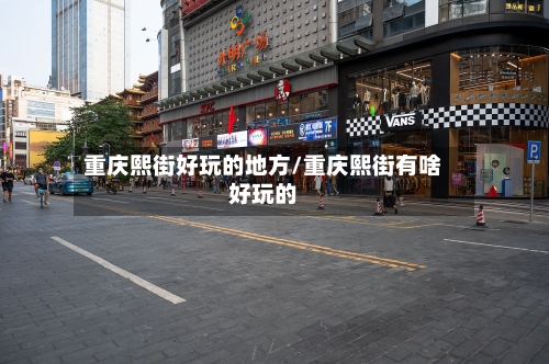 重庆熙街好玩的地方/重庆熙街有啥好玩的
