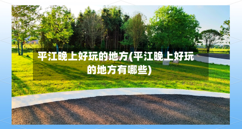 平江晚上好玩的地方(平江晚上好玩的地方有哪些)