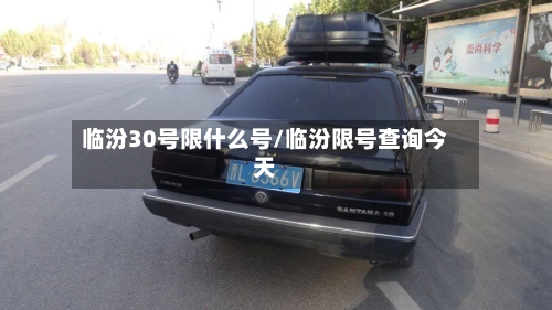 临汾30号限什么号/临汾限号查询今天-第2张图片