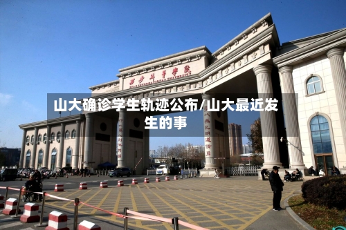 山大确诊学生轨迹公布/山大最近发生的事