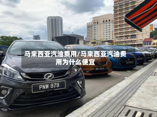 马来西亚汽油费用/马来西亚汽油费用为什么便宜