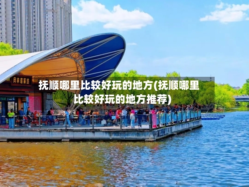 抚顺哪里比较好玩的地方(抚顺哪里比较好玩的地方推荐)-第2张图片