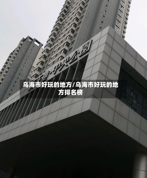乌海市好玩的地方/乌海市好玩的地方排名榜