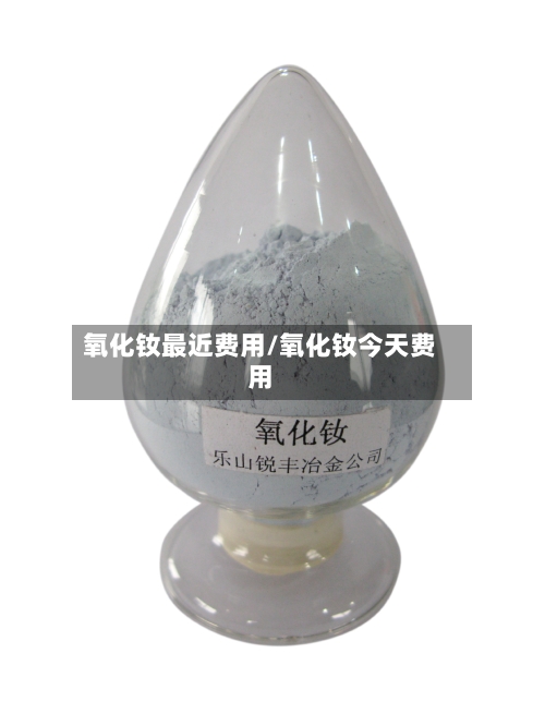 氧化钕最近费用/氧化钕今天费用-第2张图片