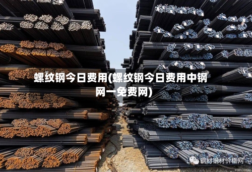 螺纹钢今日费用(螺纹钢今日费用中钢网一免费网)-第2张图片
