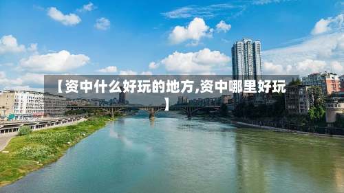 【资中什么好玩的地方,资中哪里好玩】-第2张图片