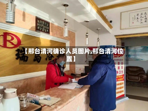 【邢台清河确诊人员图片,邢台清河位置】