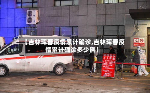 【吉林珲春疫情累计确诊,吉林珲春疫情累计确诊多少例】-第2张图片