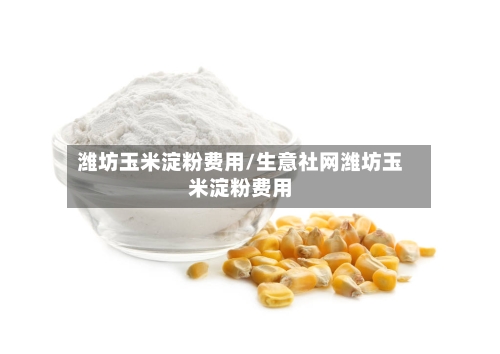 潍坊玉米淀粉费用/生意社网潍坊玉米淀粉费用